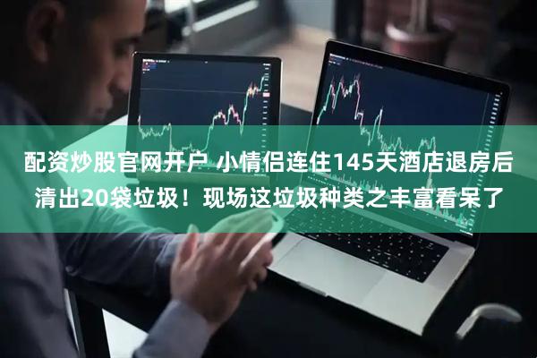配资炒股官网开户 小情侣连住145天酒店退房后清出20袋垃圾！现场这垃圾种类之丰富看呆了