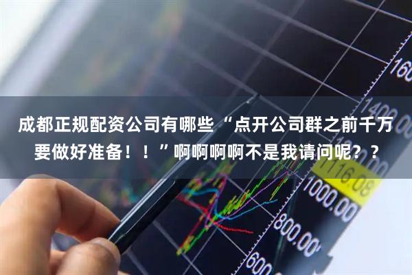 成都正规配资公司有哪些 “点开公司群之前千万要做好准备！！”啊啊啊啊不是我请问呢？？