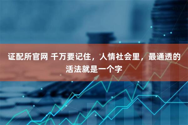 证配所官网 千万要记住，人情社会里，最通透的活法就是一个字