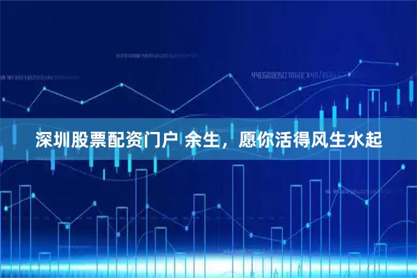 深圳股票配资门户 余生，愿你活得风生水起