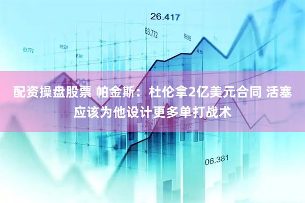 配资操盘股票 帕金斯：杜伦拿2亿美元合同 活塞应该为他设计更多单打战术