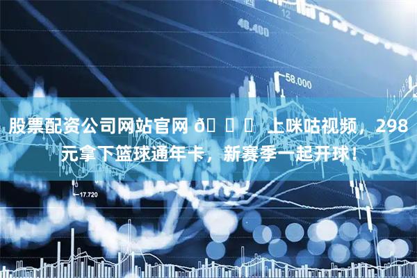 股票配资公司网站官网 👉 上咪咕视频，298元拿下篮球通年卡，新赛季一起开球！